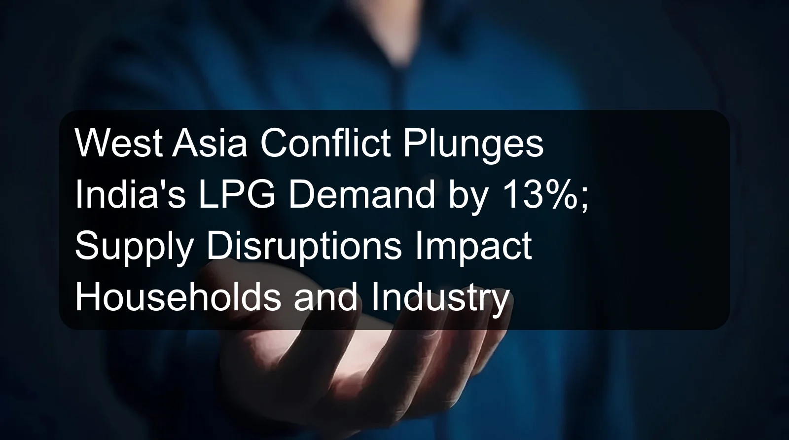 West Asia Conflict Plunges India's LPG Demand by 13%; Supply Disruptions Impact Households and Industry