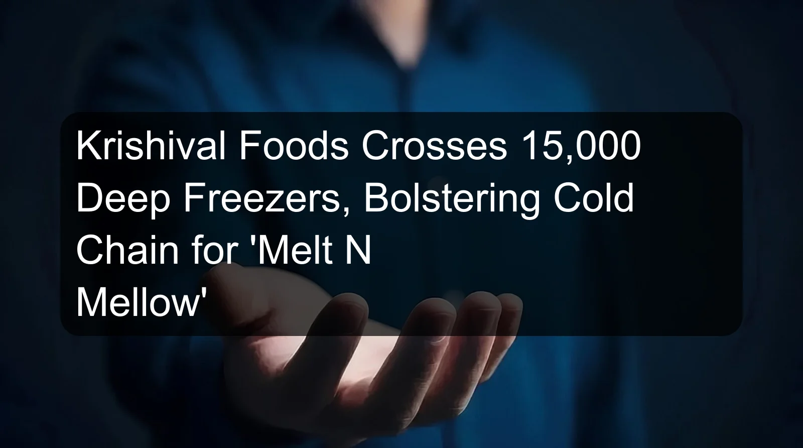 Krishival Foods Crosses 15,000 Deep Freezers, Bolstering Cold Chain for 'Melt N Mellow'