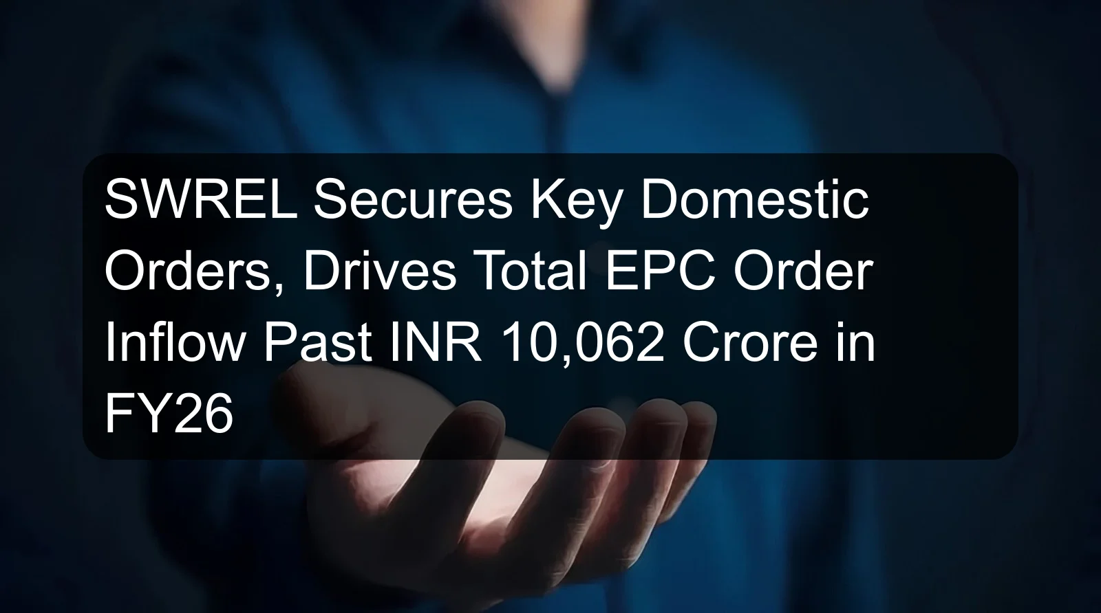 SWREL Secures Key Domestic Orders, Drives Total EPC Order Inflow Past INR 10,062 Crore in FY26