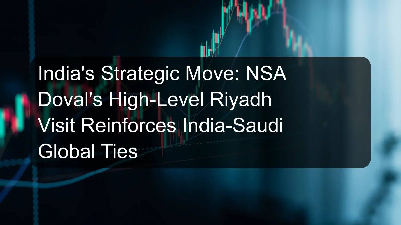 India's Strategic Move: NSA Doval's High-Level Riyadh Visit Reinforces India-Saudi Global Ties