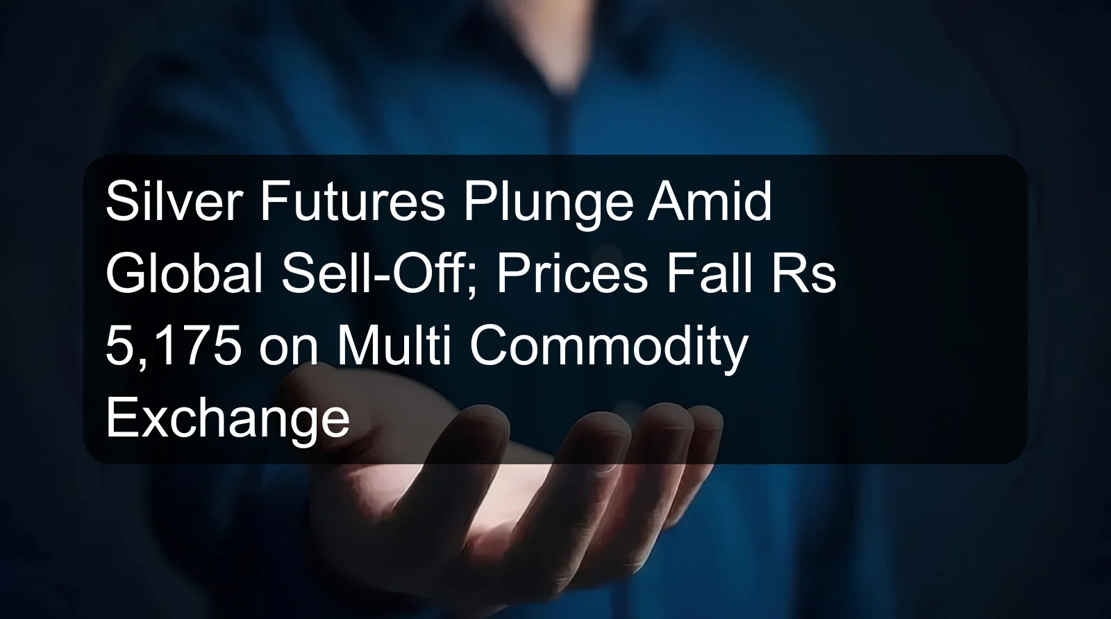 Silver Futures Plunge Amid Global Sell-Off; Prices Fall Rs 5,175 on Multi Commodity Exchange