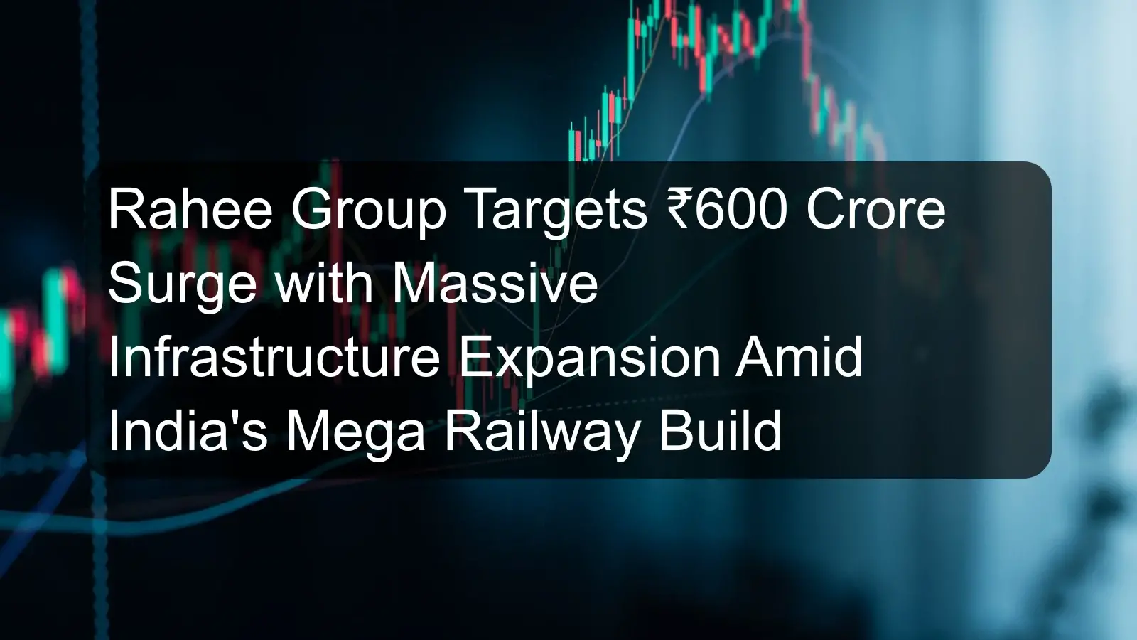 Rahee Group Targets ₹600 Crore Surge with Massive Infrastructure Expansion Amid India's Mega Railway Build