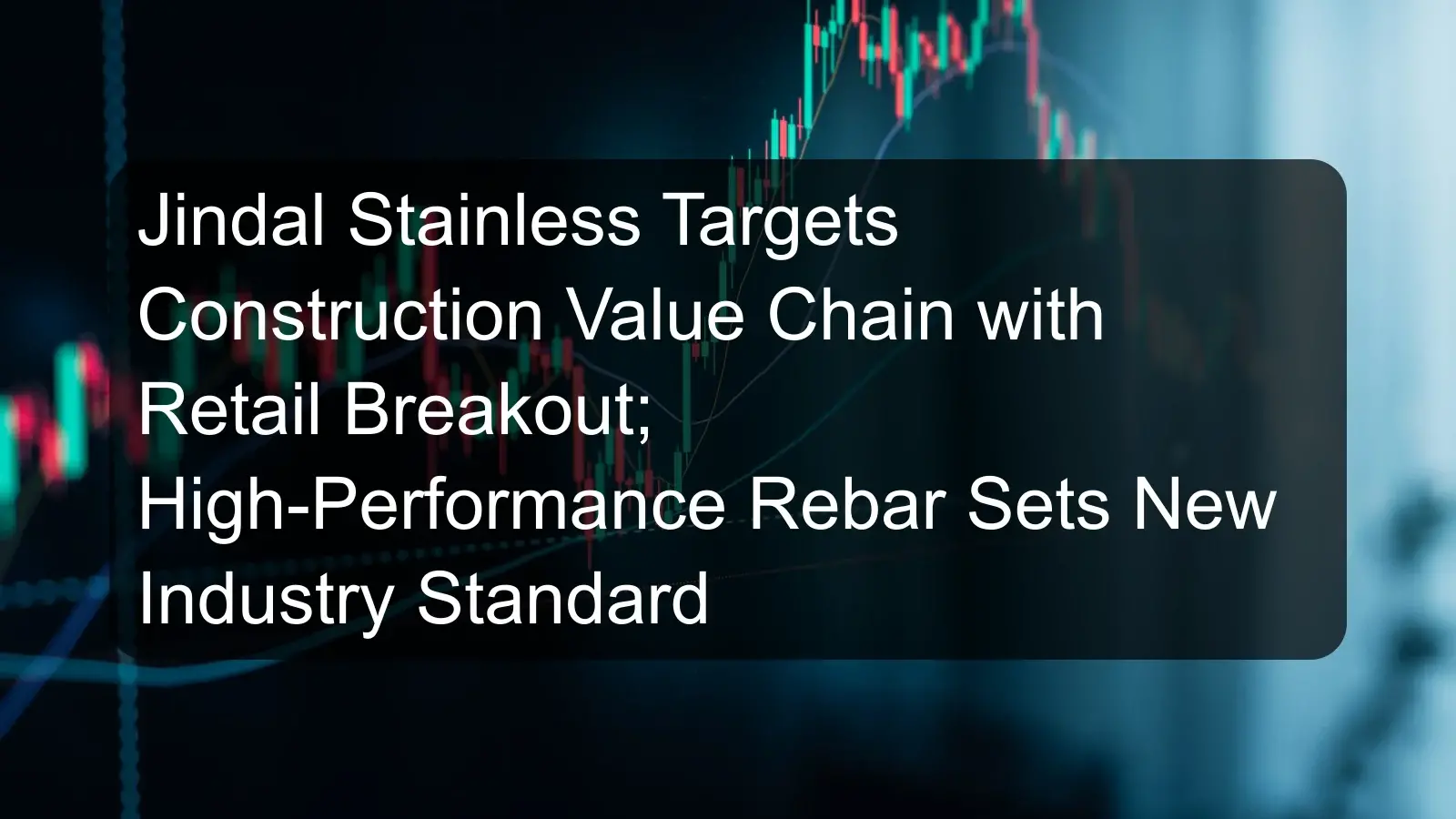 Jindal Stainless Targets Construction Value Chain with Retail Breakout; High-Performance Rebar Sets New Industry Standard