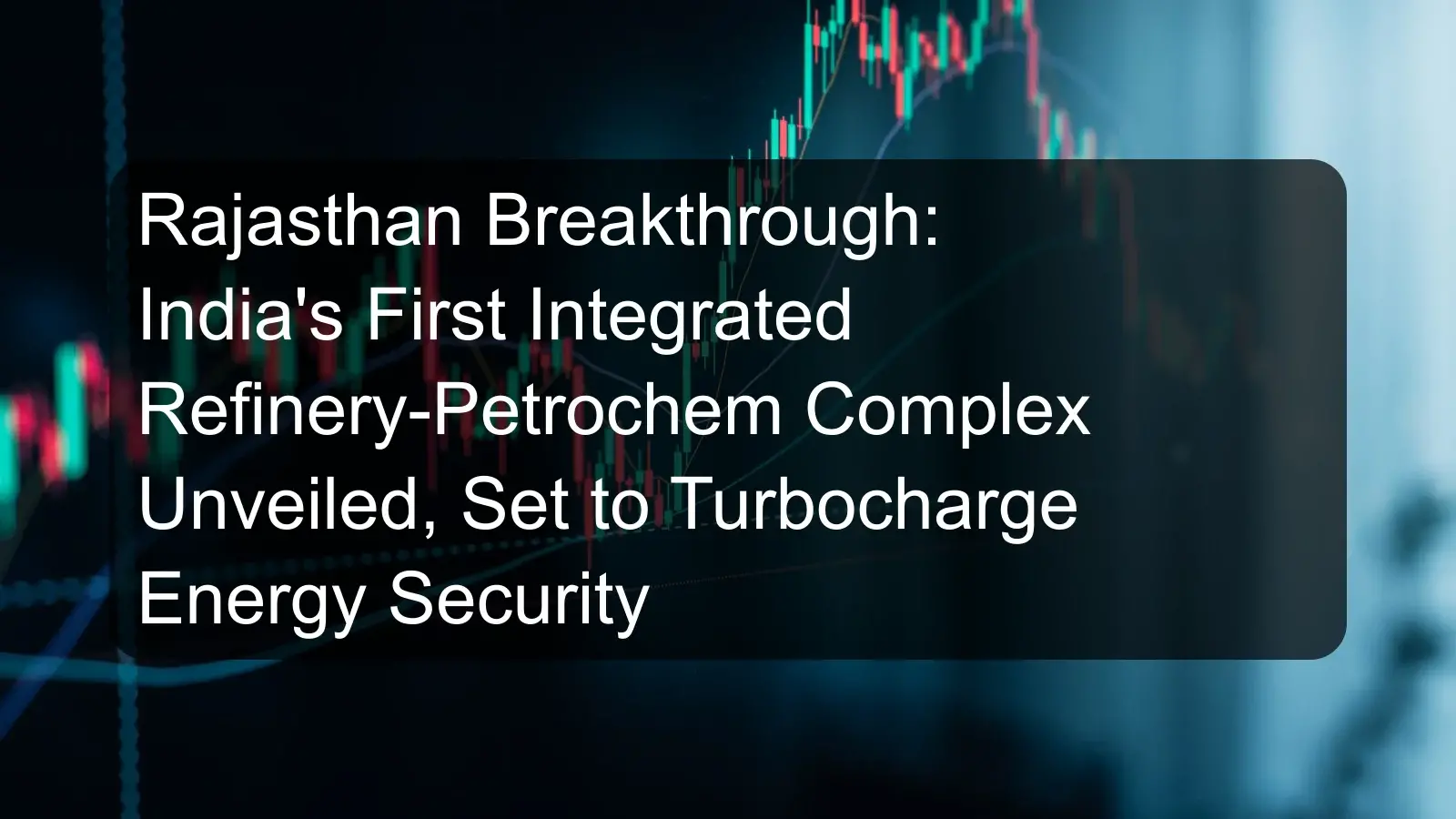 Rajasthan Breakthrough: India's First Integrated Refinery-Petrochem Complex Unveiled, Set to Turbocharge Energy Security