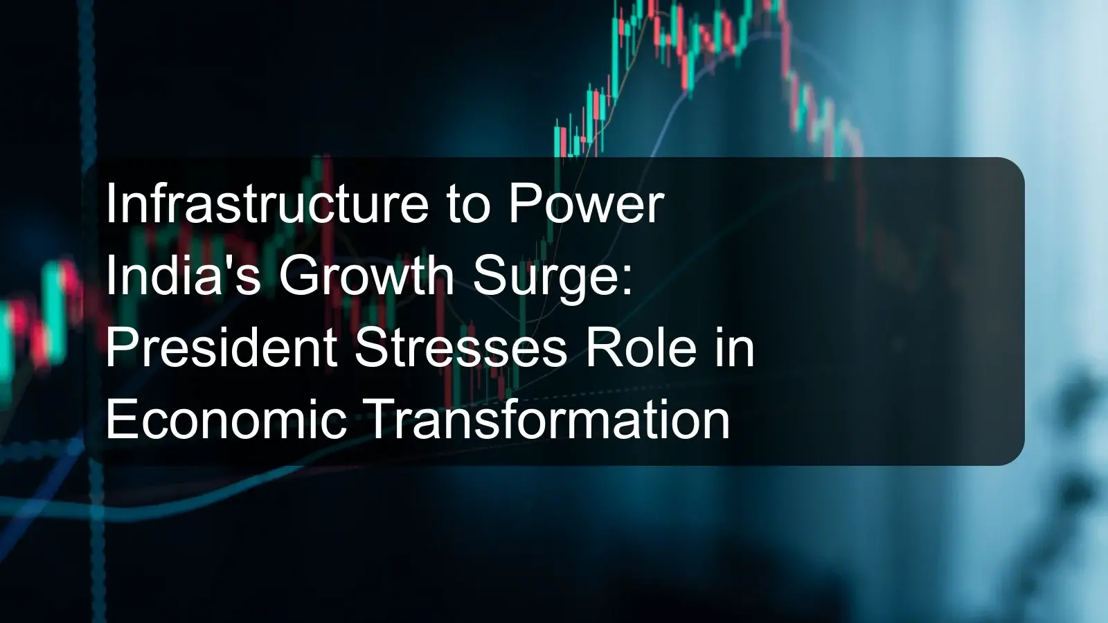 Infrastructure to Power India's Growth Surge: President Stresses Role in Economic Transformation