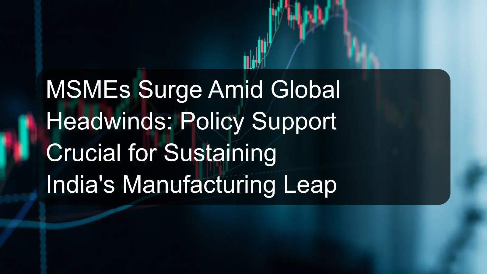 MSMEs Surge Amid Global Headwinds: Policy Support Crucial for Sustaining India's Manufacturing Leap
