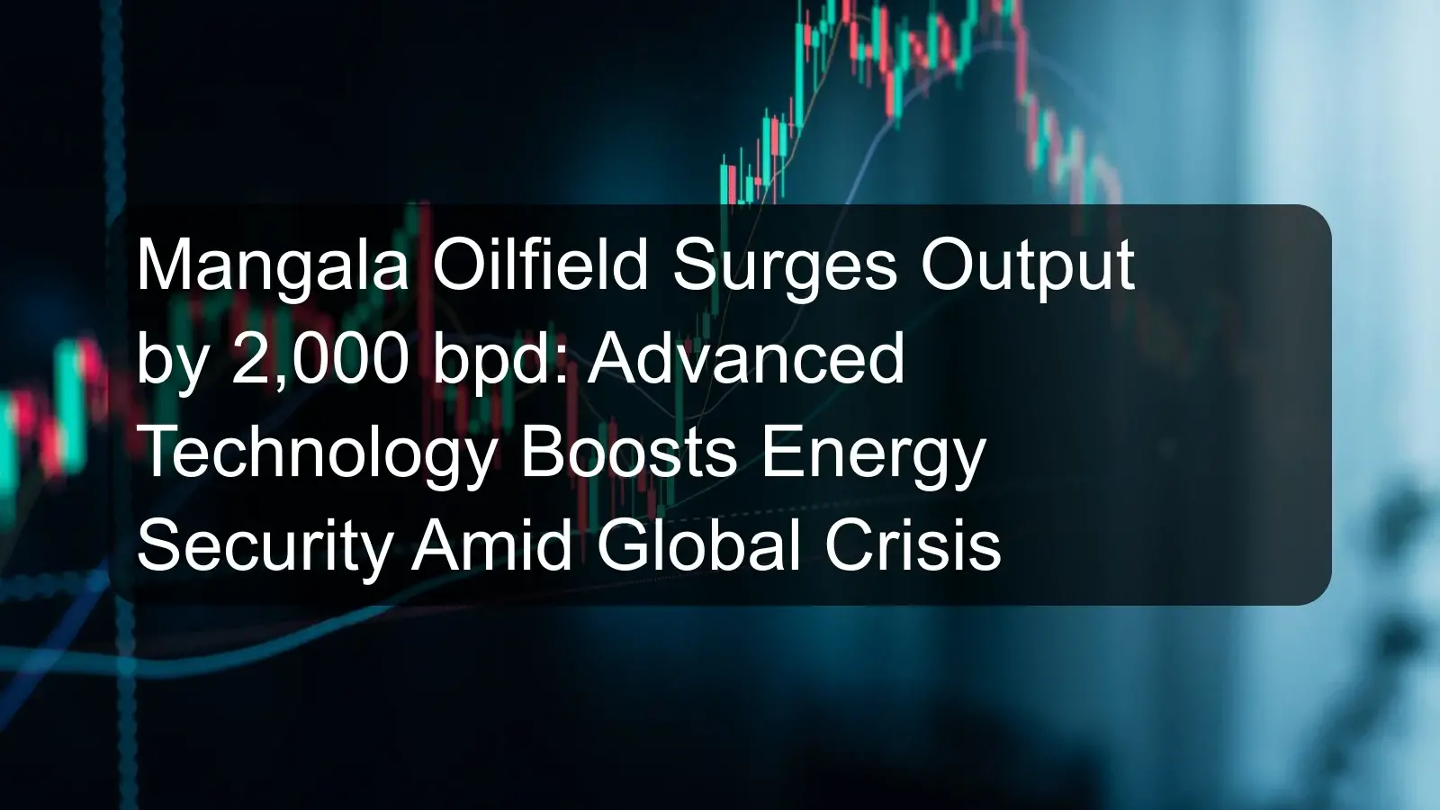 Mangala Oilfield Surges Output by 2,000 bpd: Advanced Technology Boosts Energy Security Amid Global Crisis