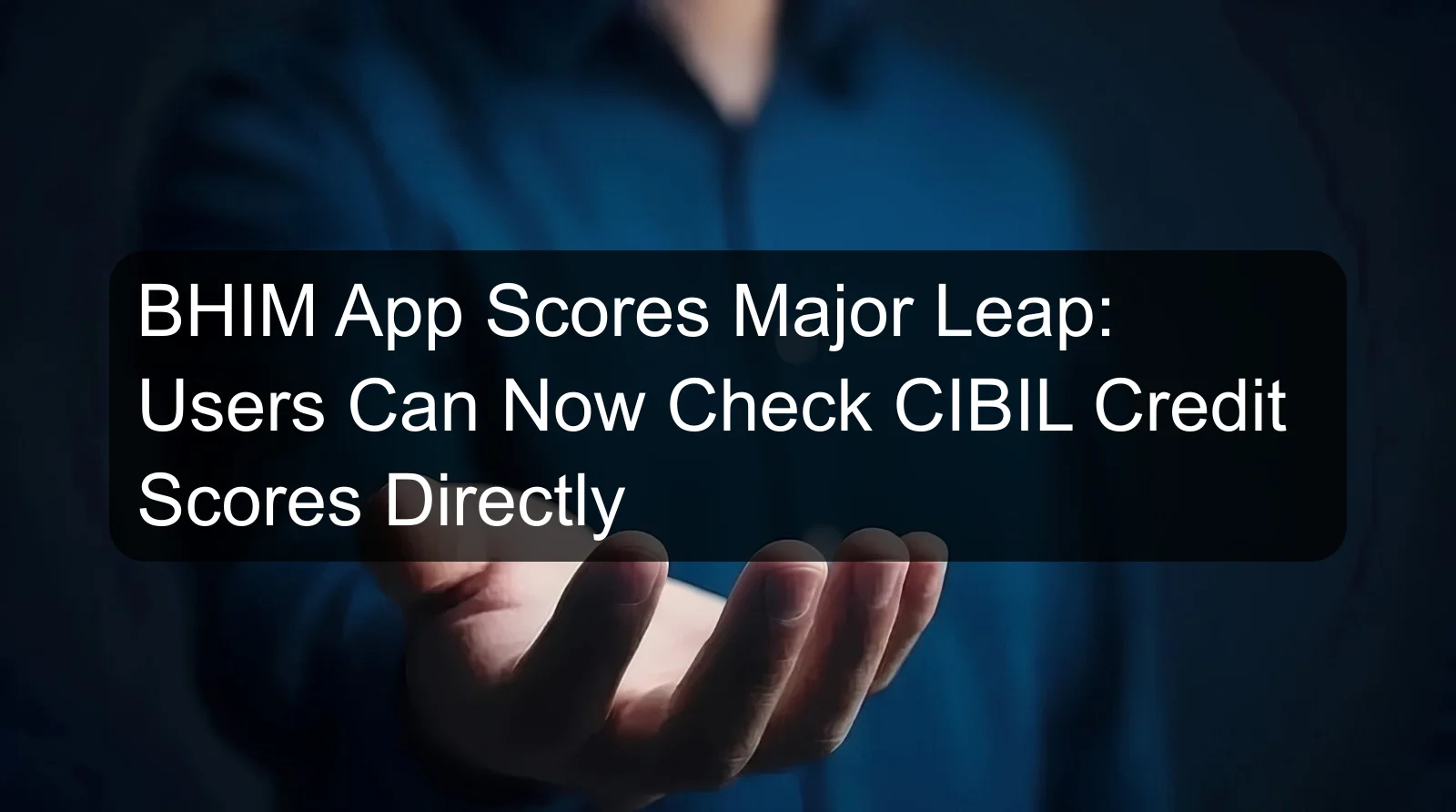 BHIM App Scores Major Leap: Users Can Now Check CIBIL Credit Scores Directly