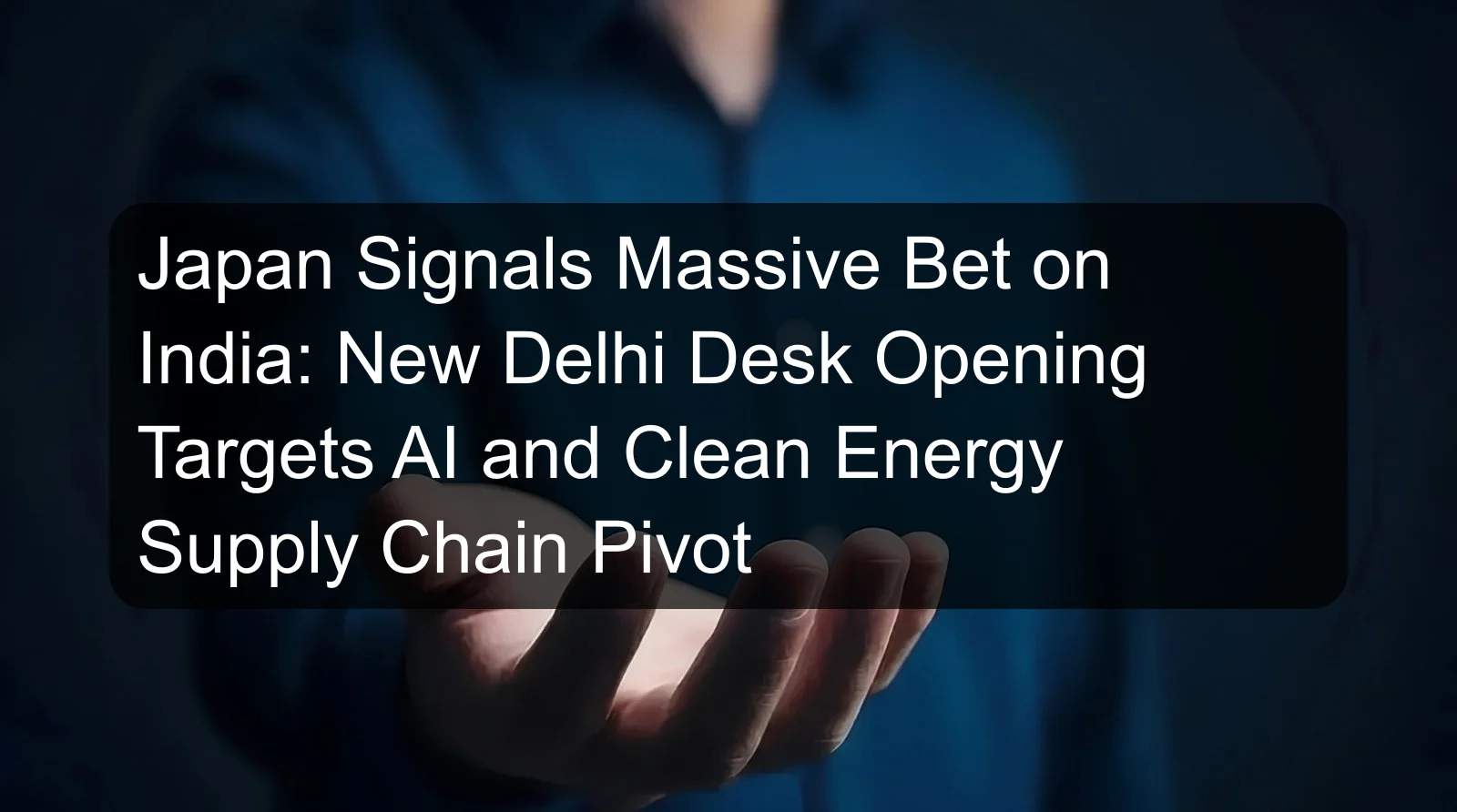 Japan Signals Massive Bet on India: New Delhi Desk Opening Targets AI and Clean Energy Supply Chain Pivot