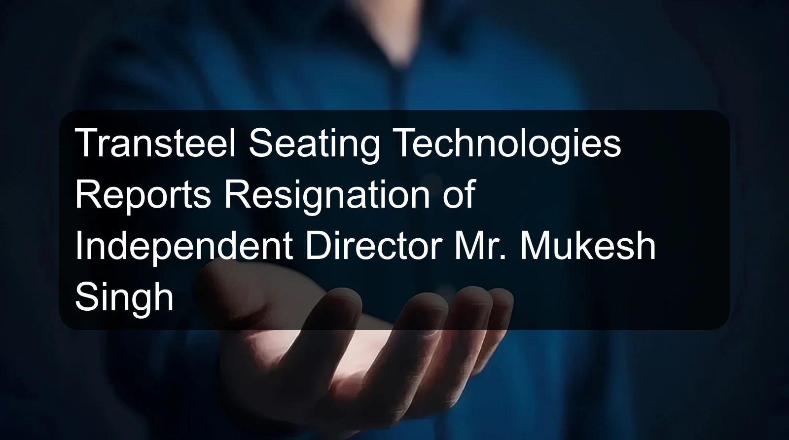 Transteel Seating Technologies Reports Resignation of Independent Director Mr. Mukesh Singh
