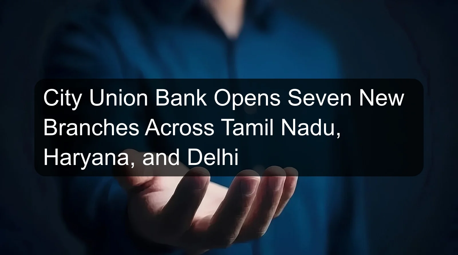 City Union Bank Opens Seven New Branches Across Tamil Nadu, Haryana, and Delhi