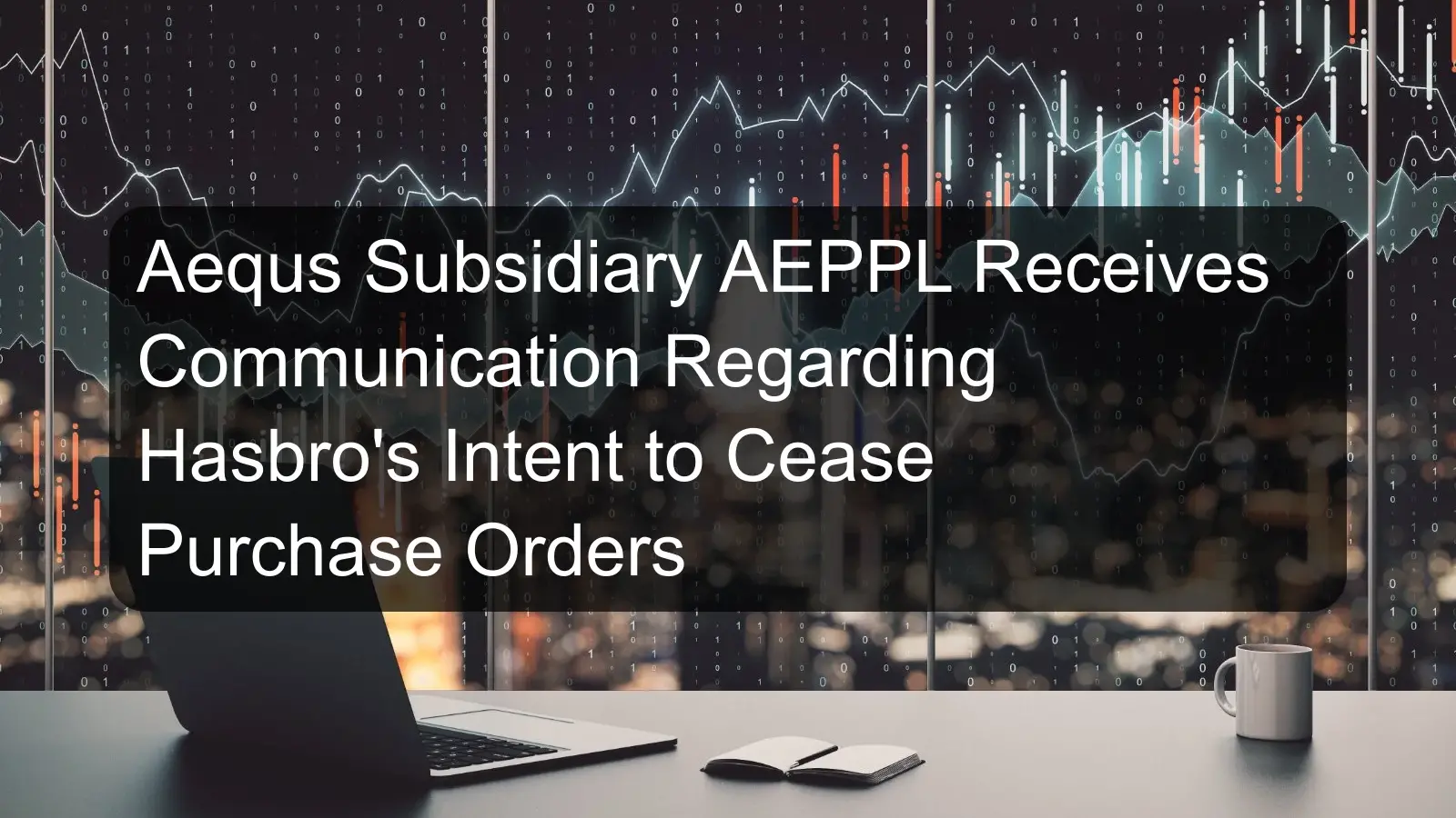 Aequs Subsidiary AEPPL Receives Communication Regarding Hasbro's Intent to Cease Purchase Orders