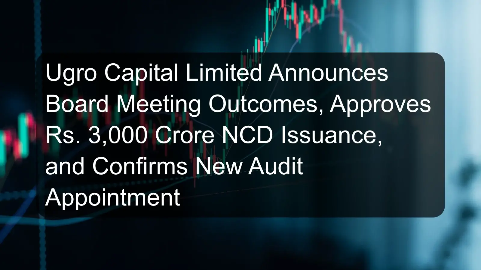 Ugro Capital Limited Announces Board Meeting Outcomes, Approves Rs. 3,000 Crore NCD Issuance, and Confirms New Audit Appointment