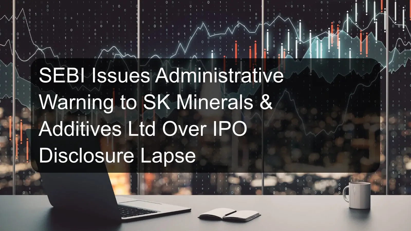 SEBI Issues Administrative Warning to SK Minerals & Additives Ltd Over IPO Disclosure Lapse