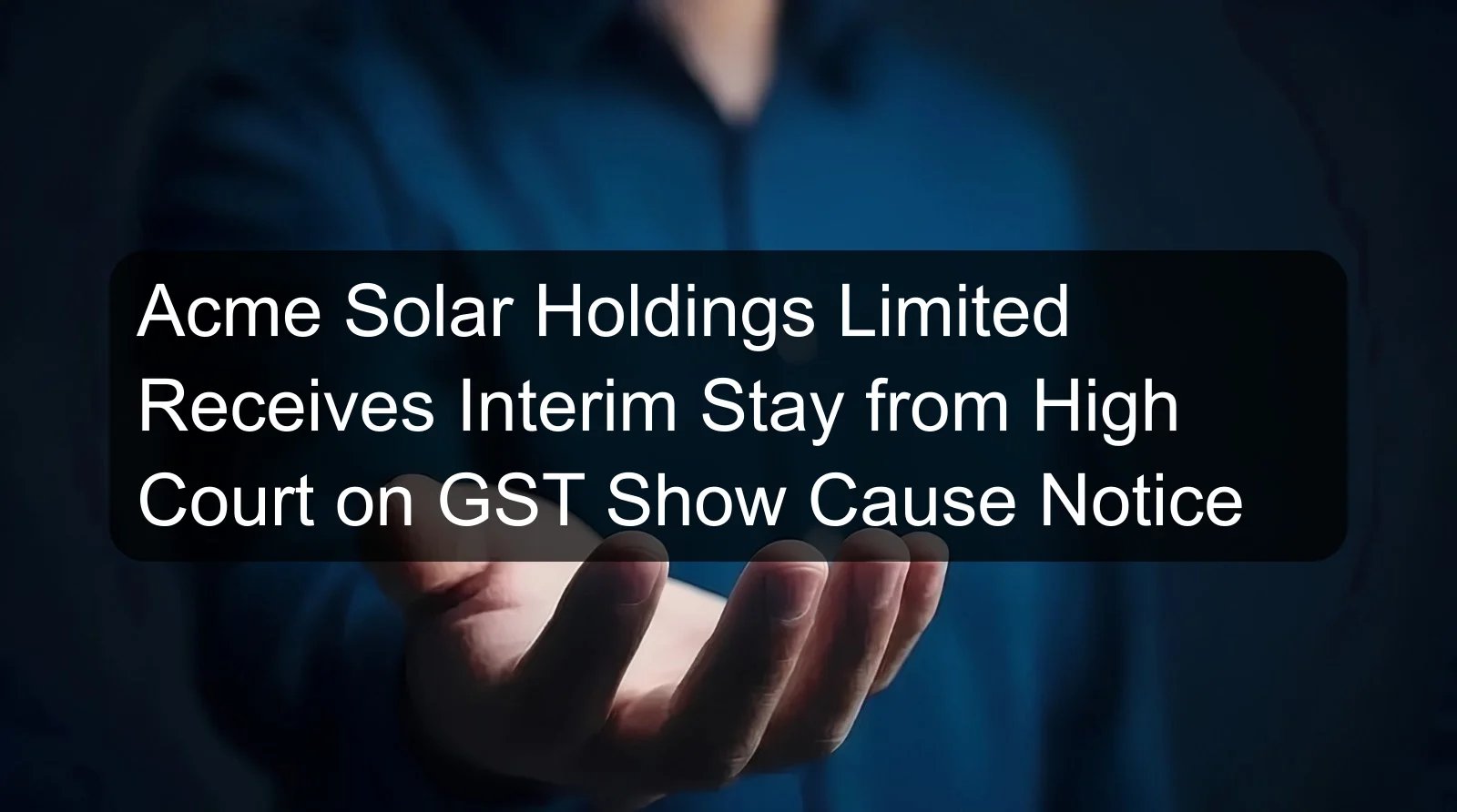 Acme Solar Holdings Limited Receives Interim Stay from High Court on GST Show Cause Notice