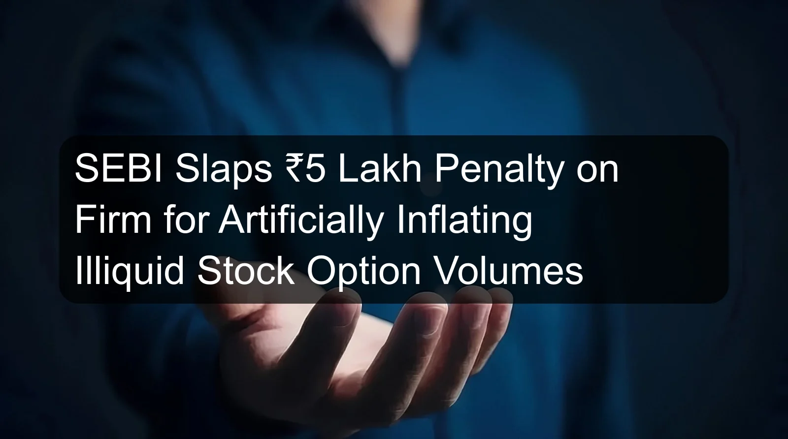 SEBI Slaps ₹5 Lakh Penalty on Firm for Artificially Inflating Illiquid Stock Option Volumes