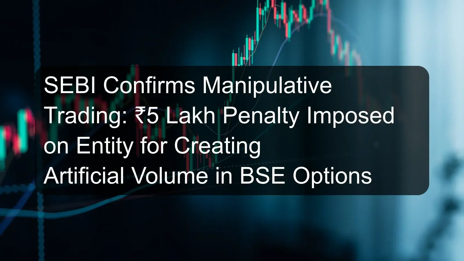 SEBI Confirms Manipulative Trading: ₹5 Lakh Penalty Imposed on Entity for Creating Artificial Volume in BSE Options