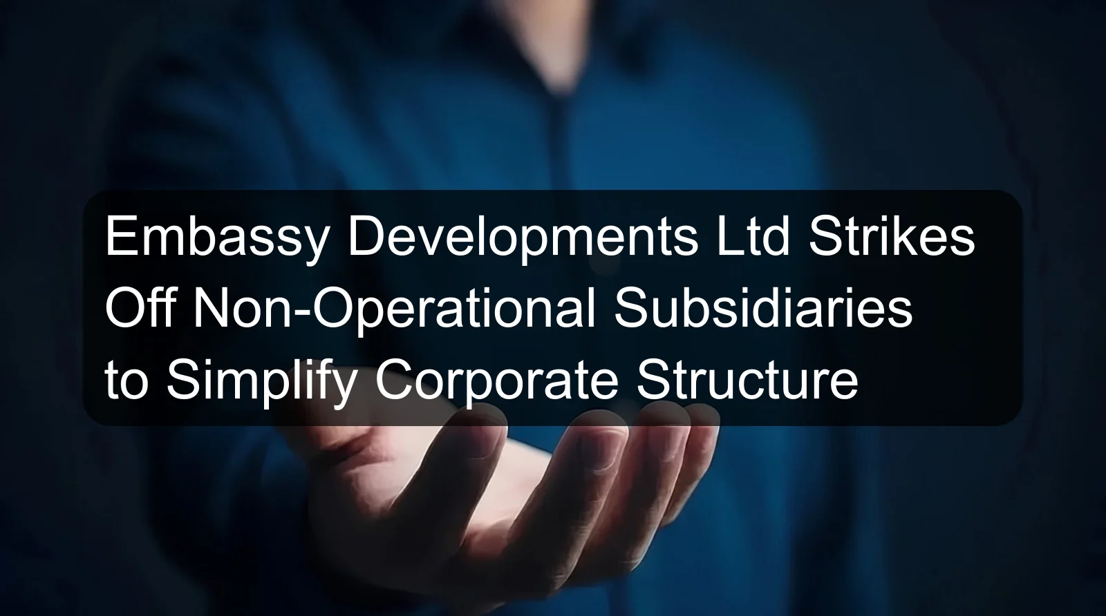 Embassy Developments Ltd Strikes Off Non-Operational Subsidiaries to Simplify Corporate Structure