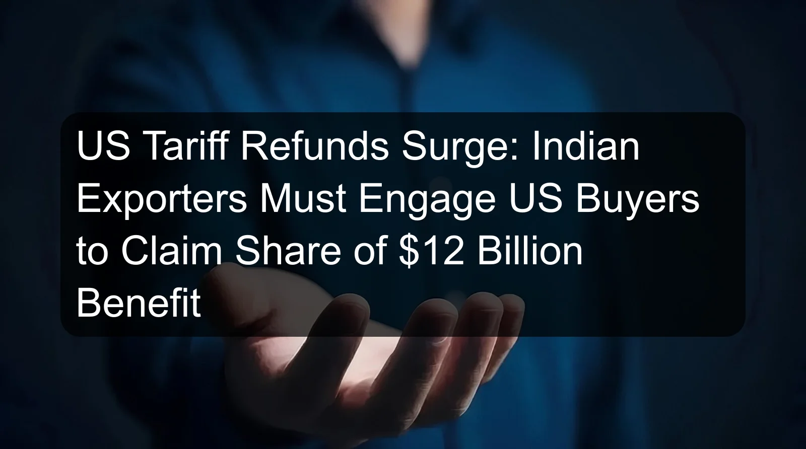 US Tariff Refunds Surge: Indian Exporters Must Engage US Buyers to Claim Share of $12 Billion Benefit