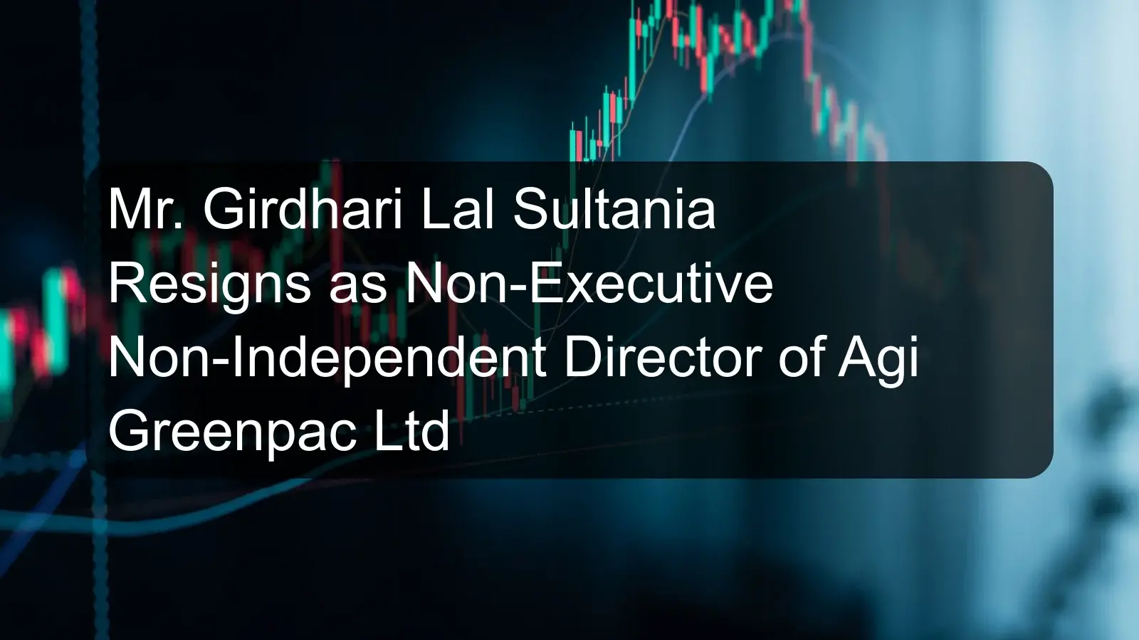 Mr. Girdhari Lal Sultania Resigns as Non-Executive Non-Independent Director of Agi Greenpac Ltd