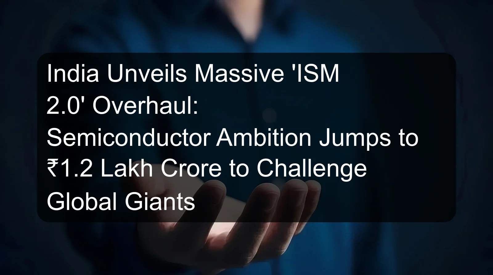 India Unveils Massive 'ISM 2.0' Overhaul: Semiconductor Ambition Jumps to ₹1.2 Lakh Crore to Challenge Global Giants