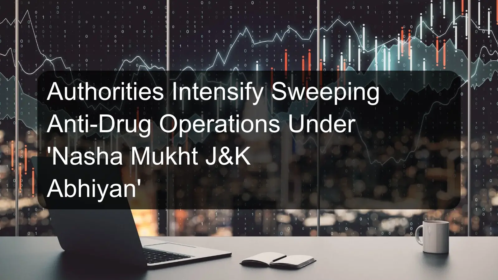 Authorities Intensify Sweeping Anti-Drug Operations Under 'Nasha Mukht J&K Abhiyan'