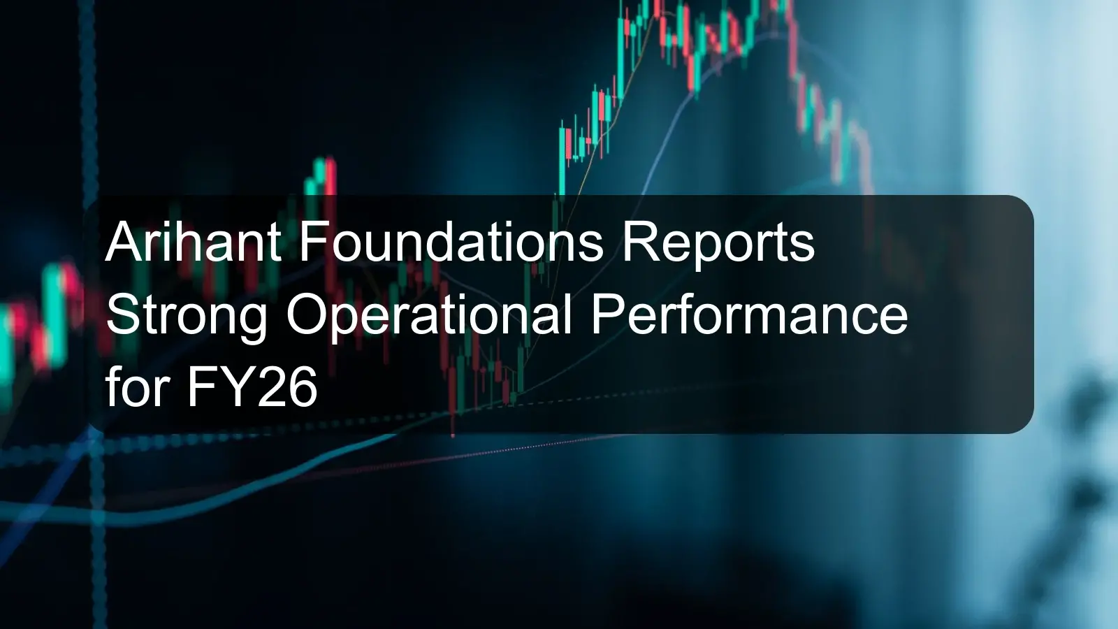 Arihant Foundations Reports Strong Operational Performance for FY26