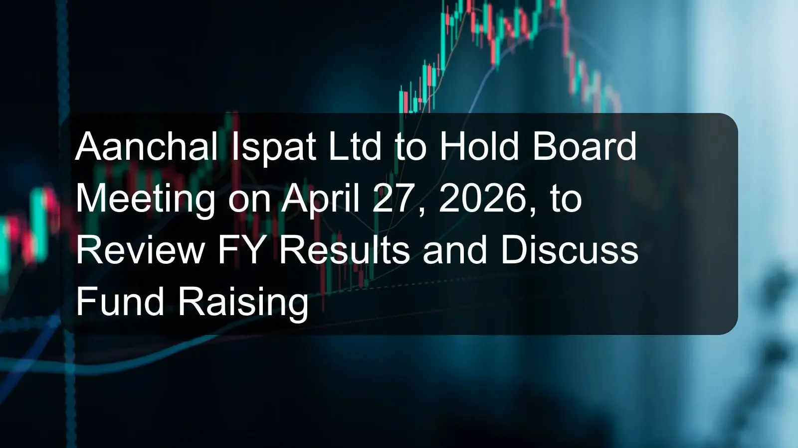 Aanchal Ispat Ltd to Hold Board Meeting on April 27, 2026, to Review FY Results and Discuss Fund Raising
