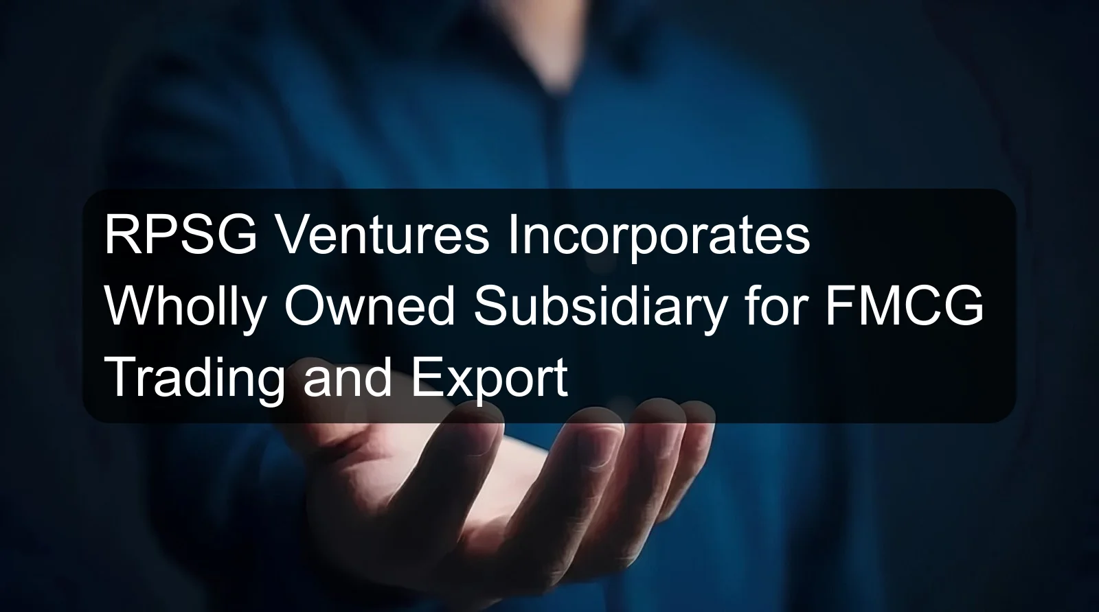 RPSG Ventures Incorporates Wholly Owned Subsidiary for FMCG Trading and Export