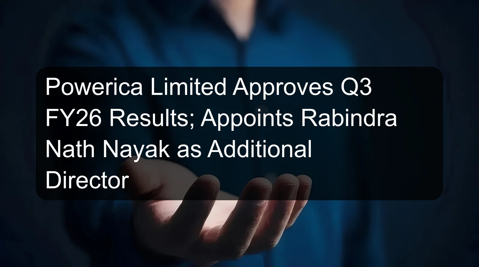 Powerica Limited Approves Q3 FY26 Results; Appoints Rabindra Nath Nayak as Additional Director