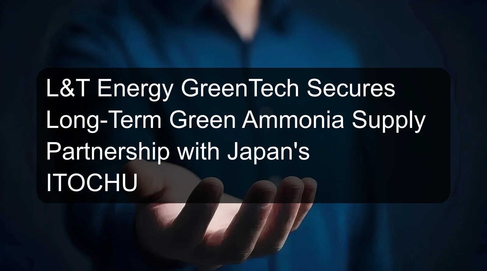 L&T Energy GreenTech Secures Long-Term Green Ammonia Supply Partnership with Japan's ITOCHU