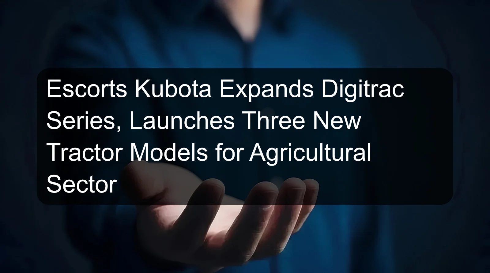 Escorts Kubota Expands Digitrac Series, Launches Three New Tractor Models for Agricultural Sector