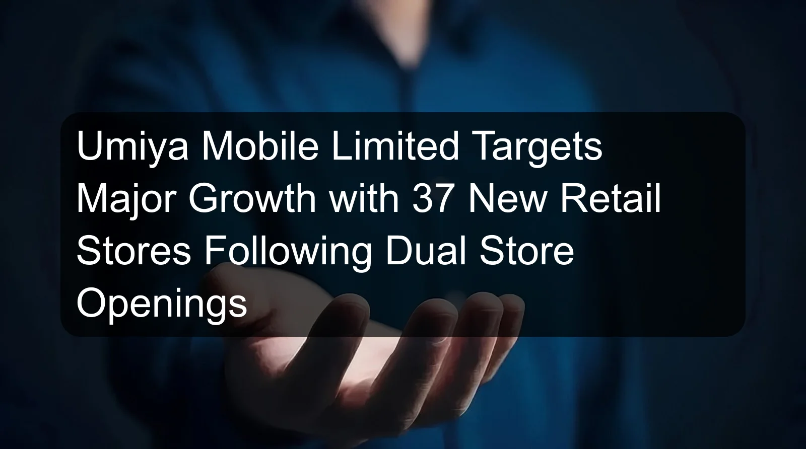 Umiya Mobile Limited Targets Major Growth with 37 New Retail Stores Following Dual Store Openings