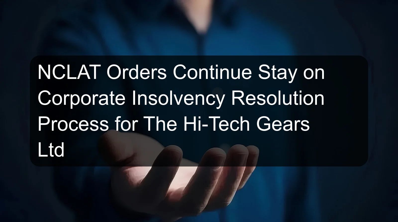 NCLAT Orders Continue Stay on Corporate Insolvency Resolution Process for The Hi-Tech Gears Ltd