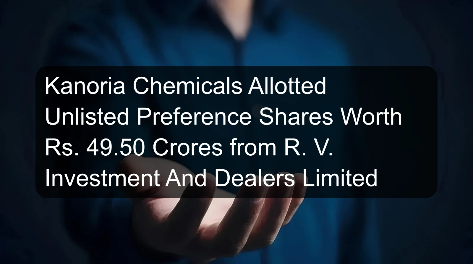 Kanoria Chemicals Allotted Unlisted Preference Shares Worth Rs. 49.50 Crores from R. V. Investment And Dealers Limited
