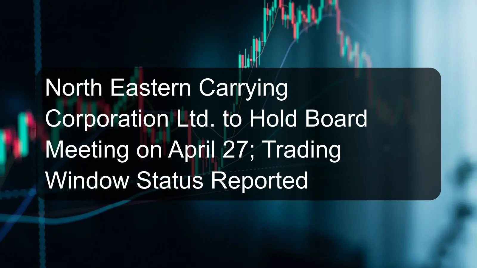 North Eastern Carrying Corporation Ltd. to Hold Board Meeting on April 27; Trading Window Status Reported