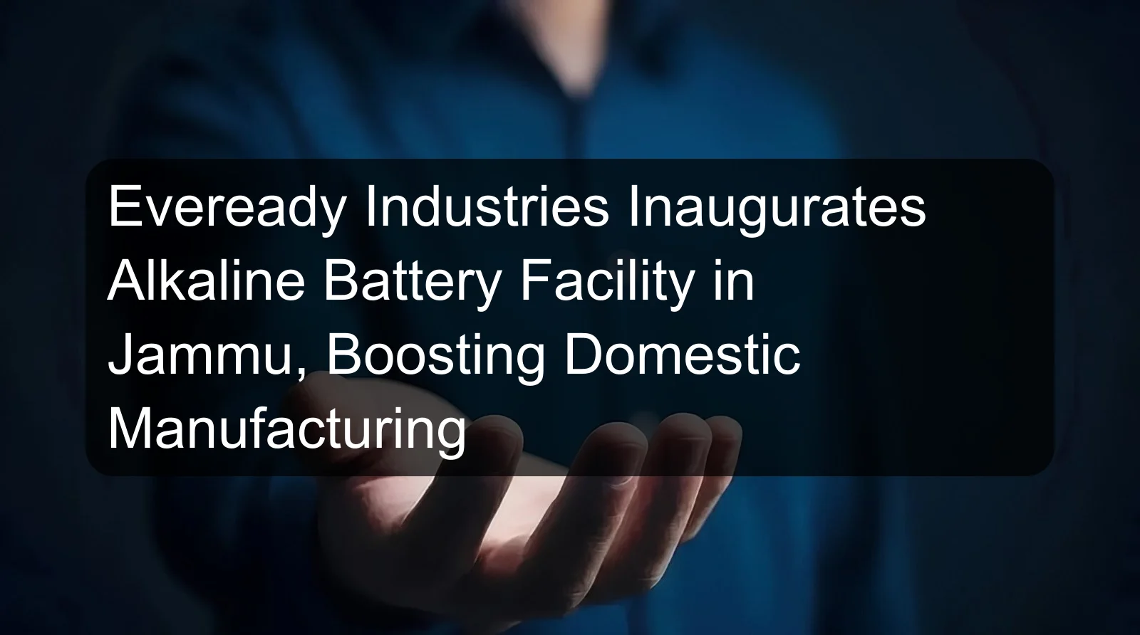 Eveready Industries Inaugurates Alkaline Battery Facility in Jammu, Boosting Domestic Manufacturing