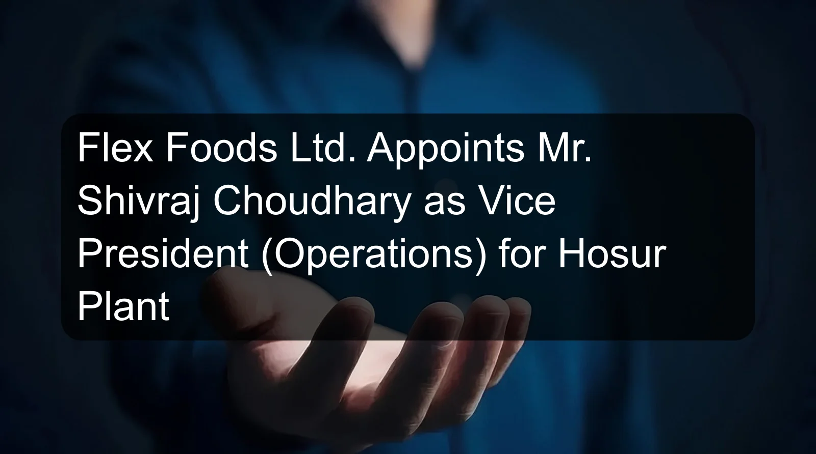 Flex Foods Ltd. Appoints Mr. Shivraj Choudhary as Vice President (Operations) for Hosur Plant