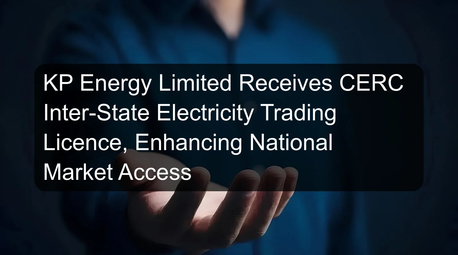 KP Energy Limited Receives CERC Inter-State Electricity Trading Licence, Enhancing National Market Access