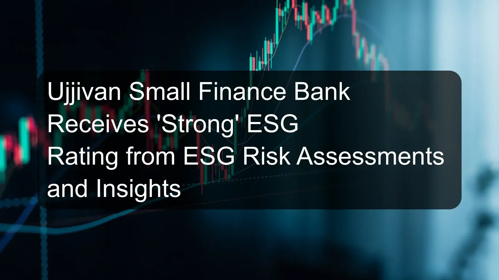 Ujjivan Small Finance Bank Receives 'Strong' ESG Rating from ESG Risk Assessments and Insights