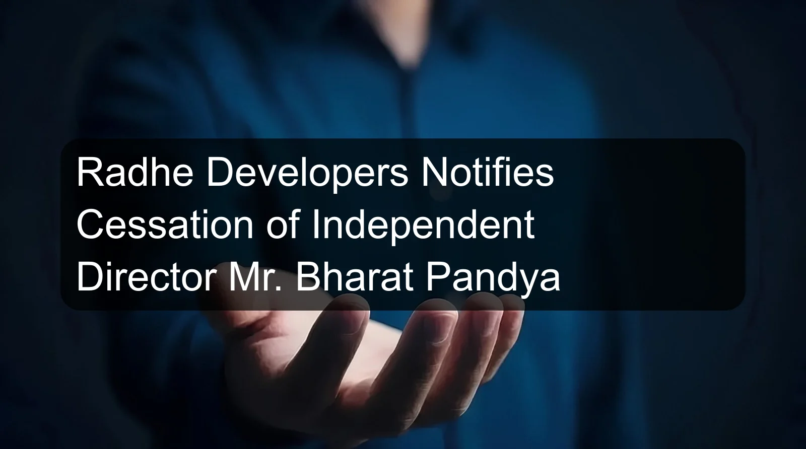 Radhe Developers Notifies Cessation of Independent Director Mr. Bharat Pandya