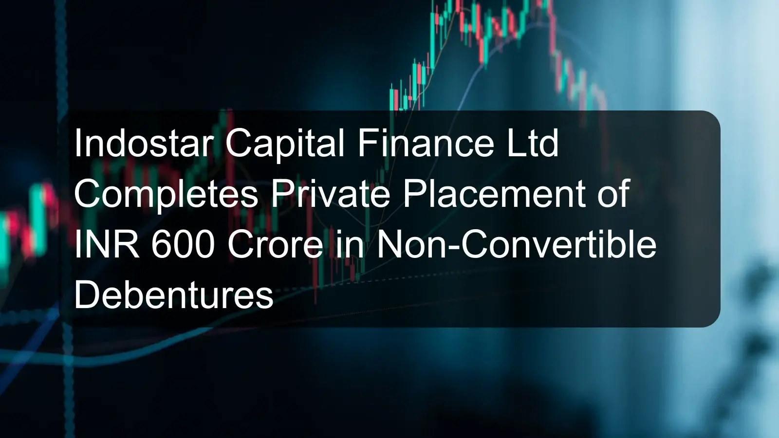 Indostar Capital Finance Ltd Completes Private Placement of INR 600 Crore in Non-Convertible Debentures