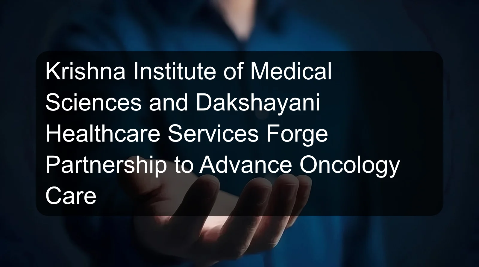 Krishna Institute of Medical Sciences and Dakshayani Healthcare Services Forge Partnership to Advance Oncology Care