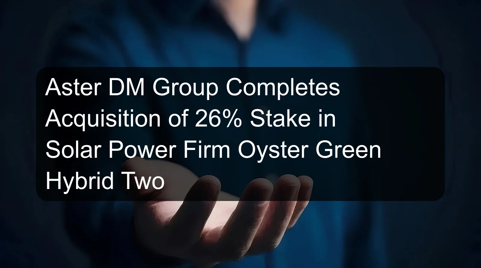Aster DM Group Completes Acquisition of 26% Stake in Solar Power Firm Oyster Green Hybrid Two