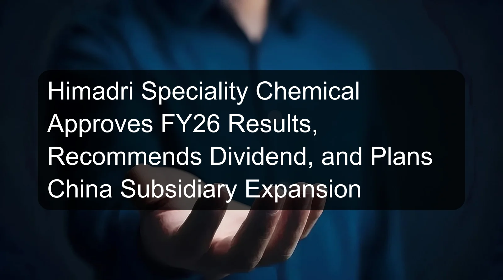 Himadri Speciality Chemical Approves FY26 Results, Recommends Dividend, and Plans China Subsidiary Expansion