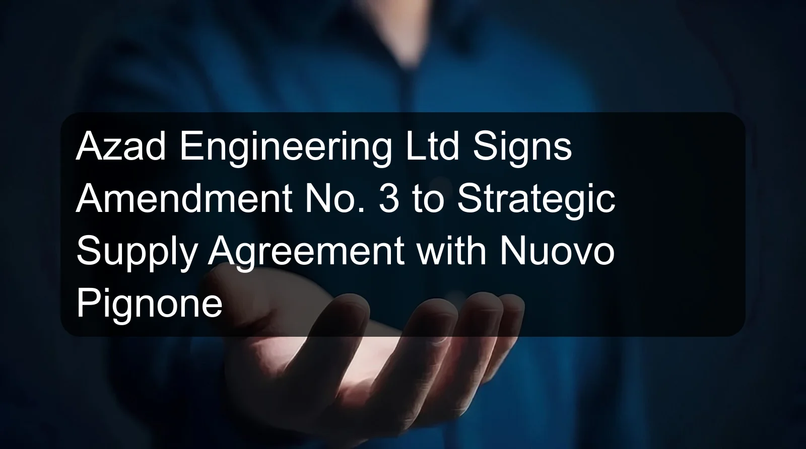 Azad Engineering Ltd Signs Amendment No. 3 to Strategic Supply Agreement with Nuovo Pignone