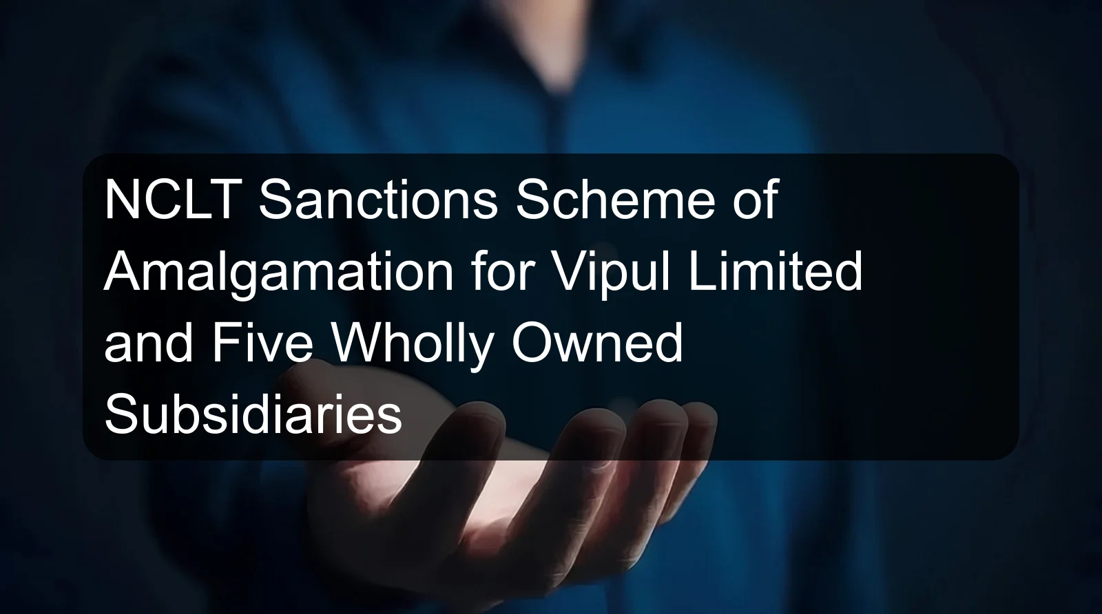 NCLT Sanctions Scheme of Amalgamation for Vipul Limited and Five Wholly Owned Subsidiaries