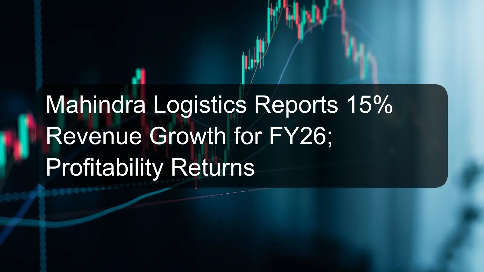 Mahindra Logistics Reports 15% Revenue Growth for FY26; Profitability Returns