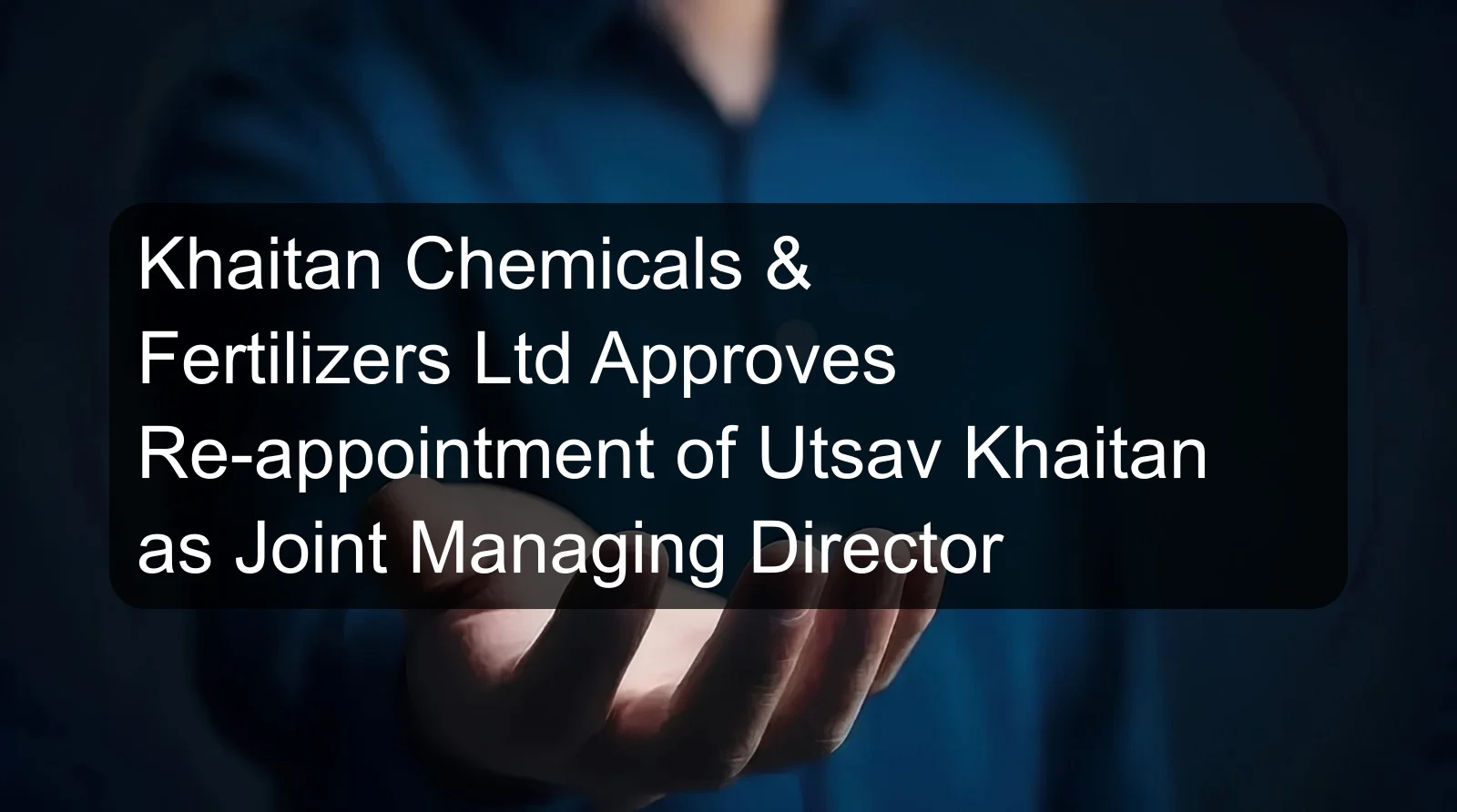 Khaitan Chemicals & Fertilizers Ltd Approves Re-appointment of Utsav Khaitan as Joint Managing Director