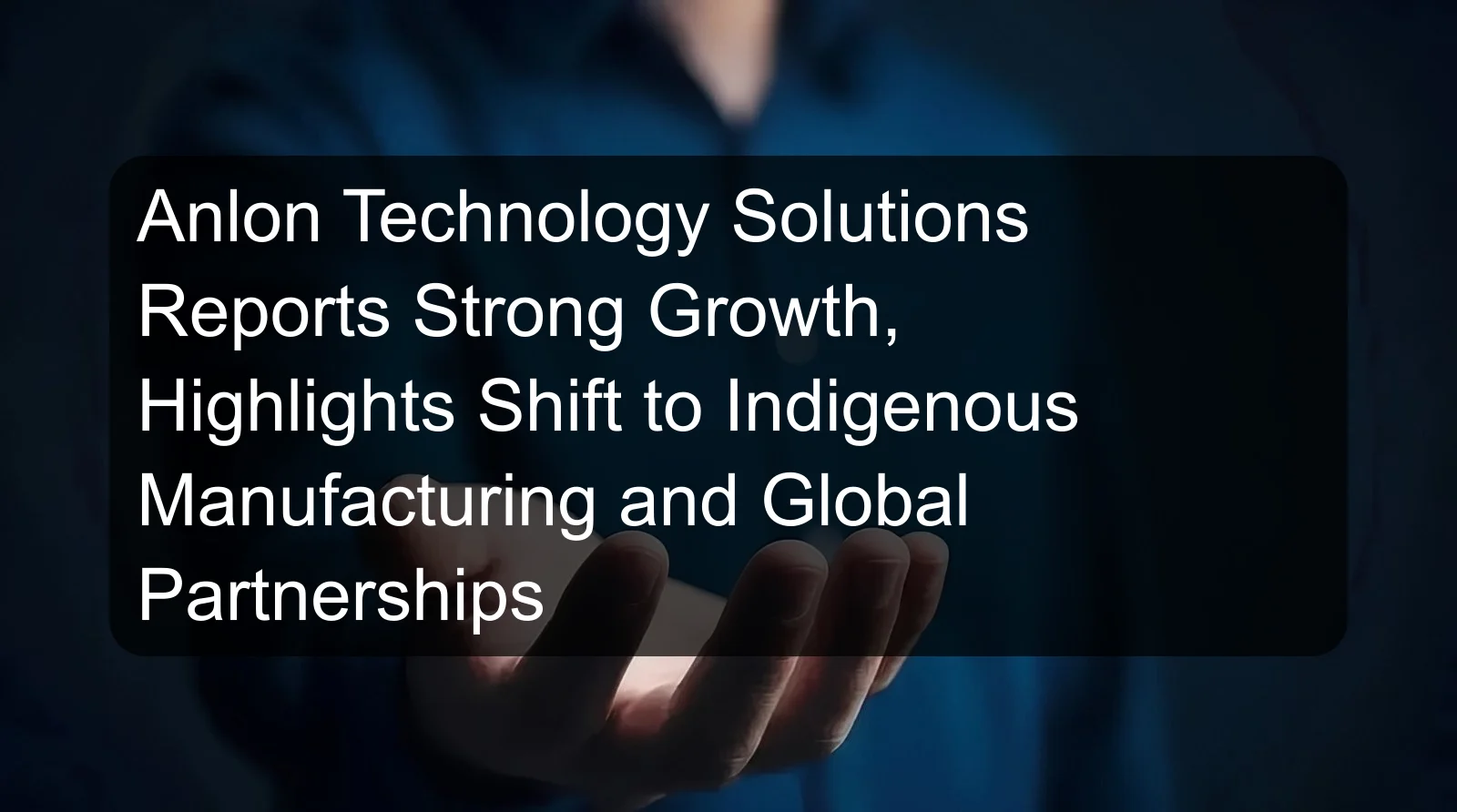 Anlon Technology Solutions Reports Strong Growth, Highlights Shift to Indigenous Manufacturing and Global Partnerships
